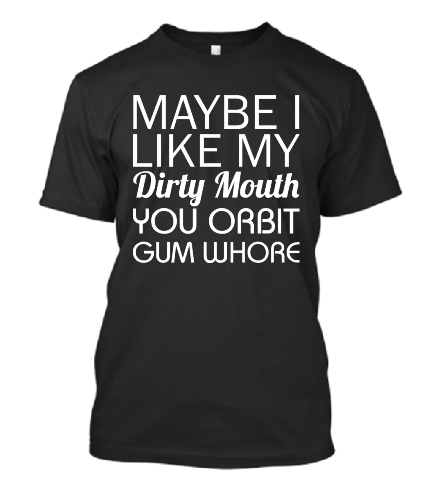 MAYBE I LIKE MY Dirty Mouth YOU ORBIT GUM WHORE T-Shirt