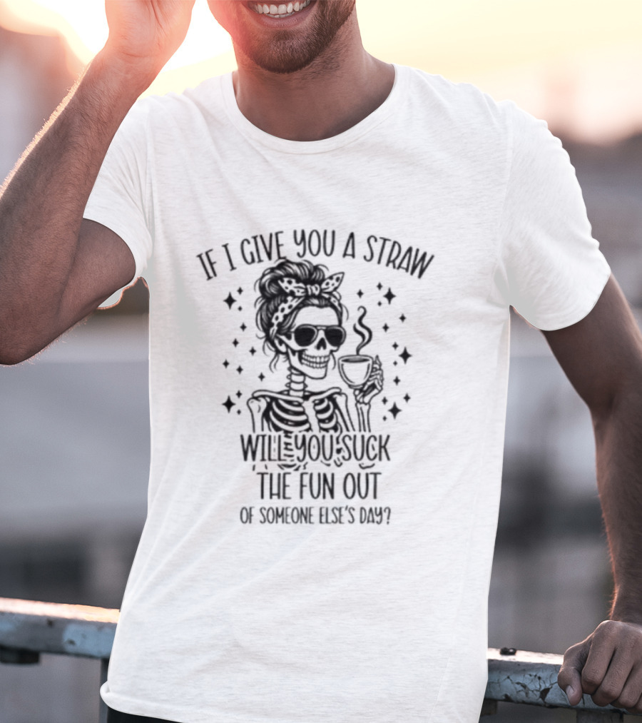 If I Give You A Straw Will You Suck The Fun Out Of Someone Else's Day Skeleton Drinking Coffee T-Shirt