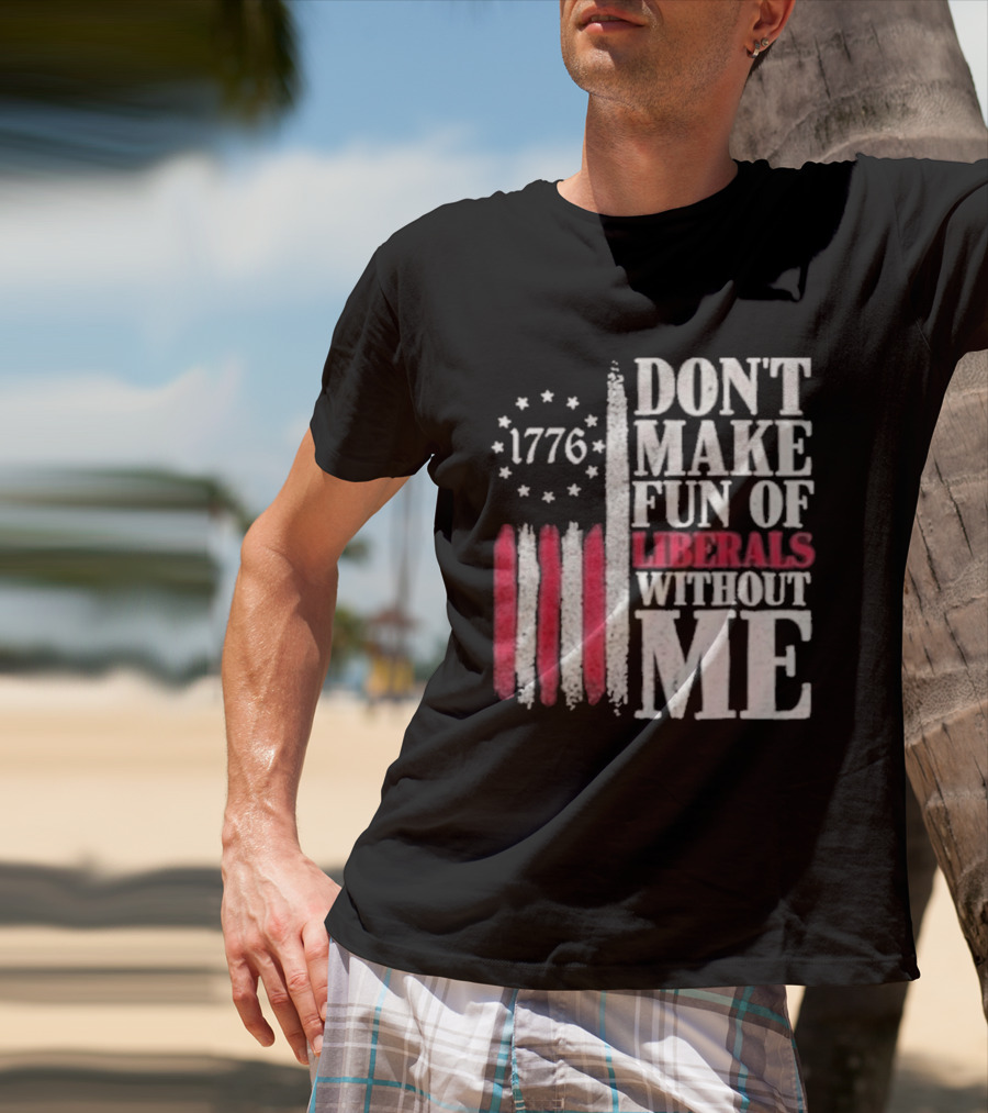 1776 Stars And Stripes Don't Make Fun Of Liberals Without Me T-Shirt