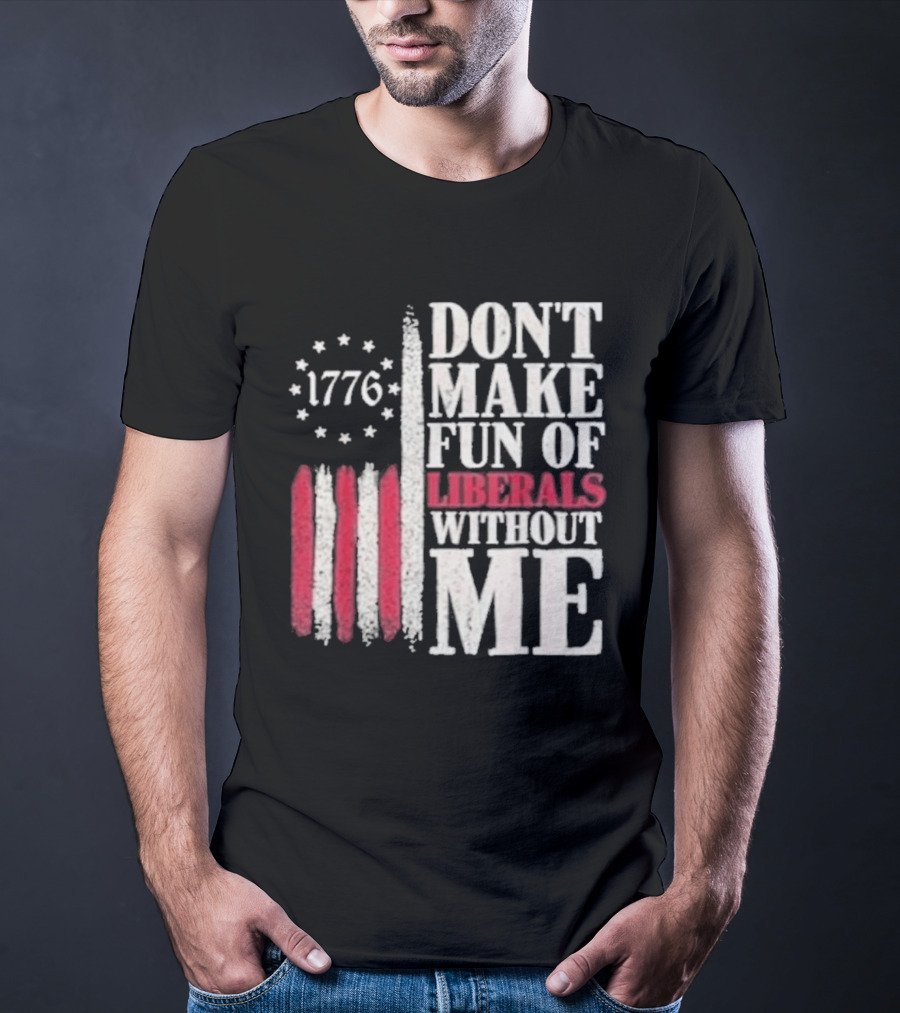1776 Stars And Stripes Don't Make Fun Of Liberals Without Me T-Shirt