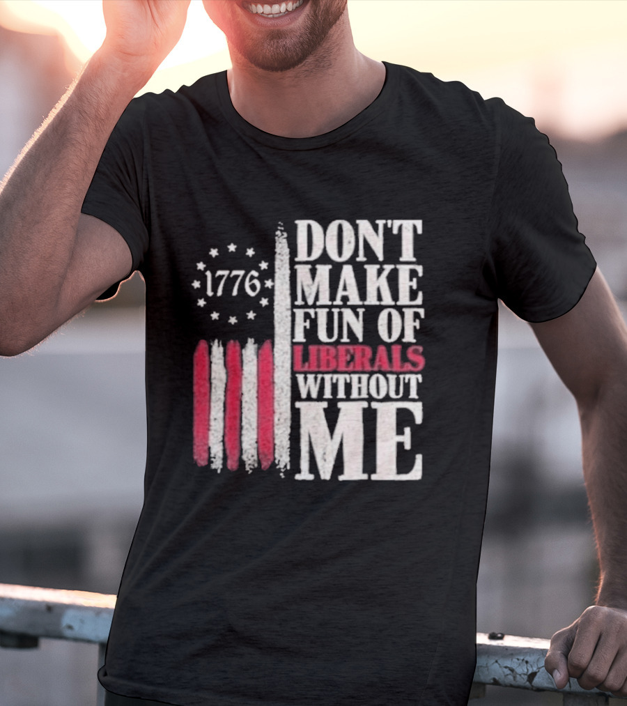 1776 Stars And Stripes Don't Make Fun Of Liberals Without Me T-Shirt