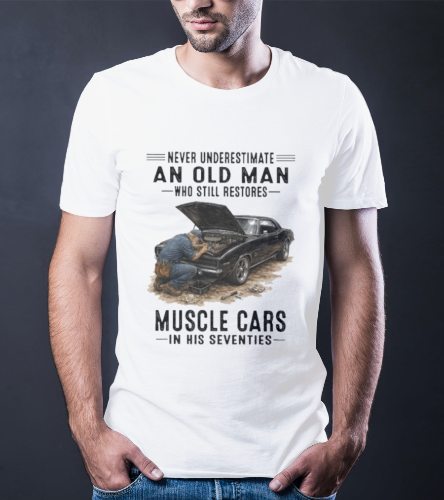 Never Underestimate An Old Man Who Still Restores Muscle Cars In His Seventies T-Shirt