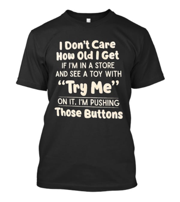 I Don't Care How Old I Get If I'm In A Store And See A Toy With Try Me On It I'm Pushing Those Buttons T-Shirt