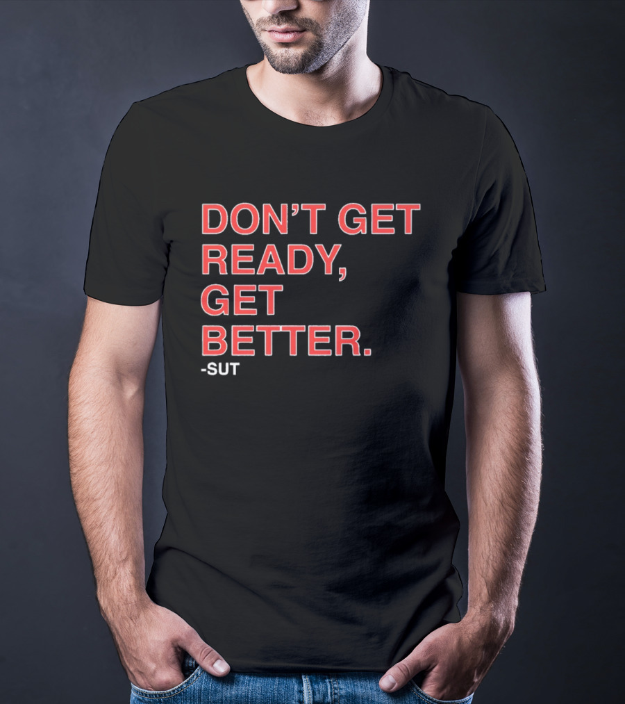 Don't Get Ready Get Better Sut T-Shirt