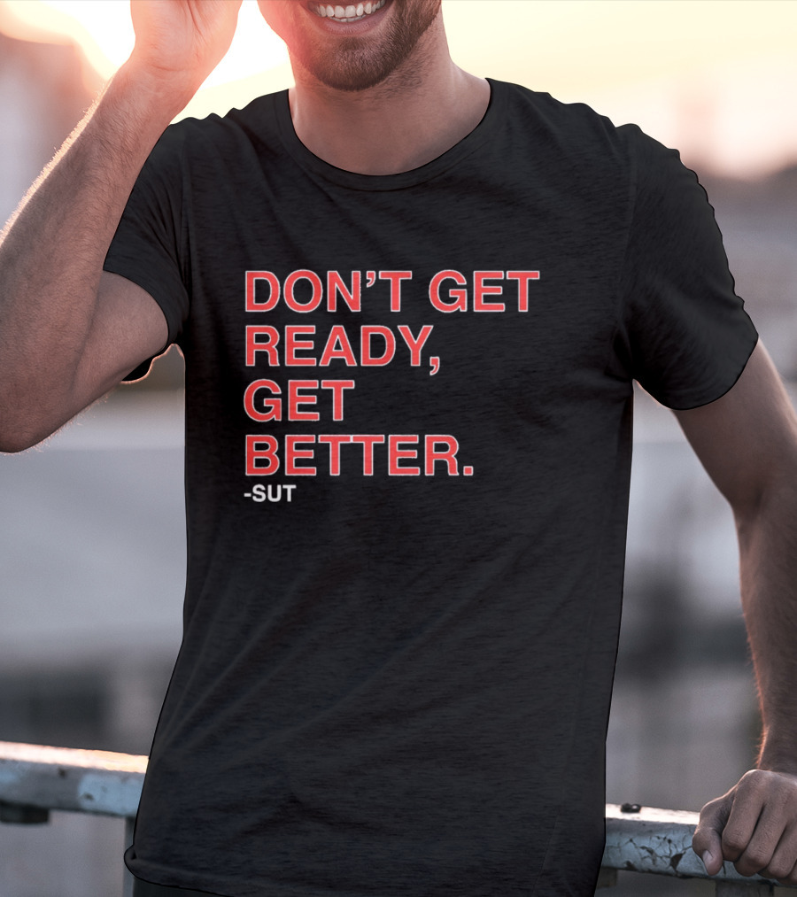 Don't Get Ready Get Better Sut T-Shirt