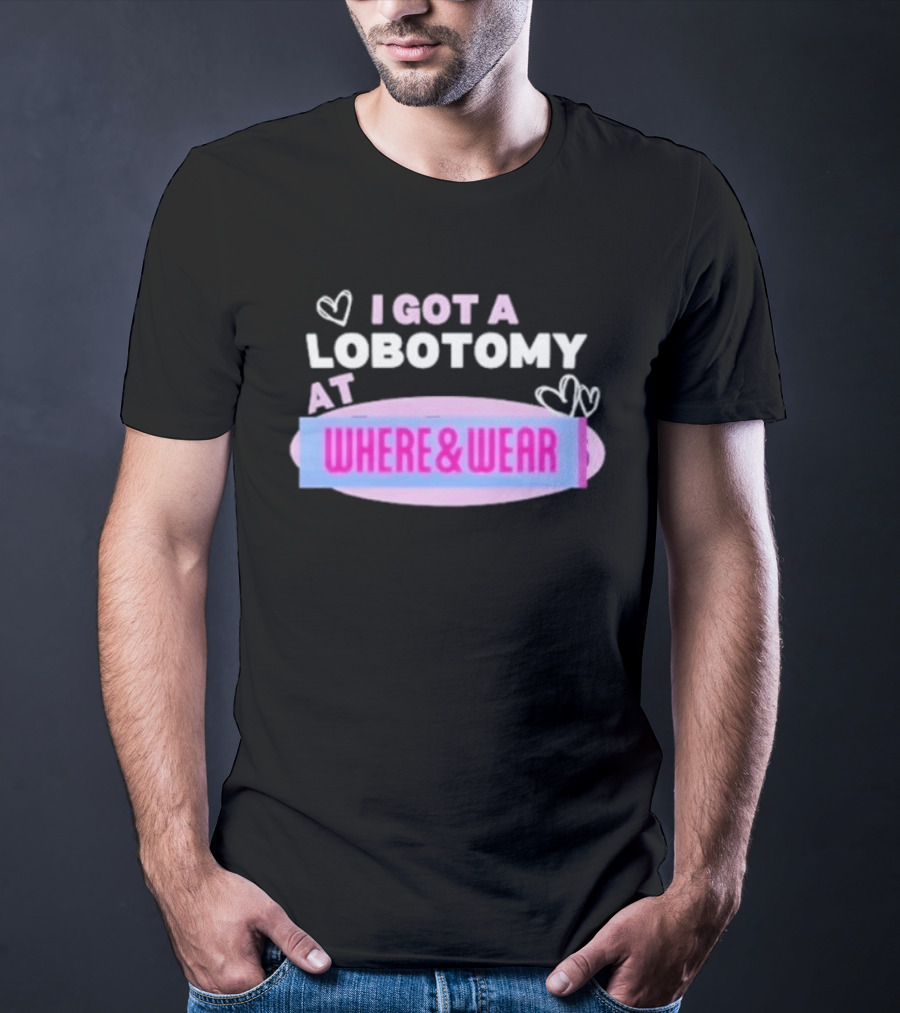 I Got A Lobotomy At Where And Wear With Hearts T-Shirt