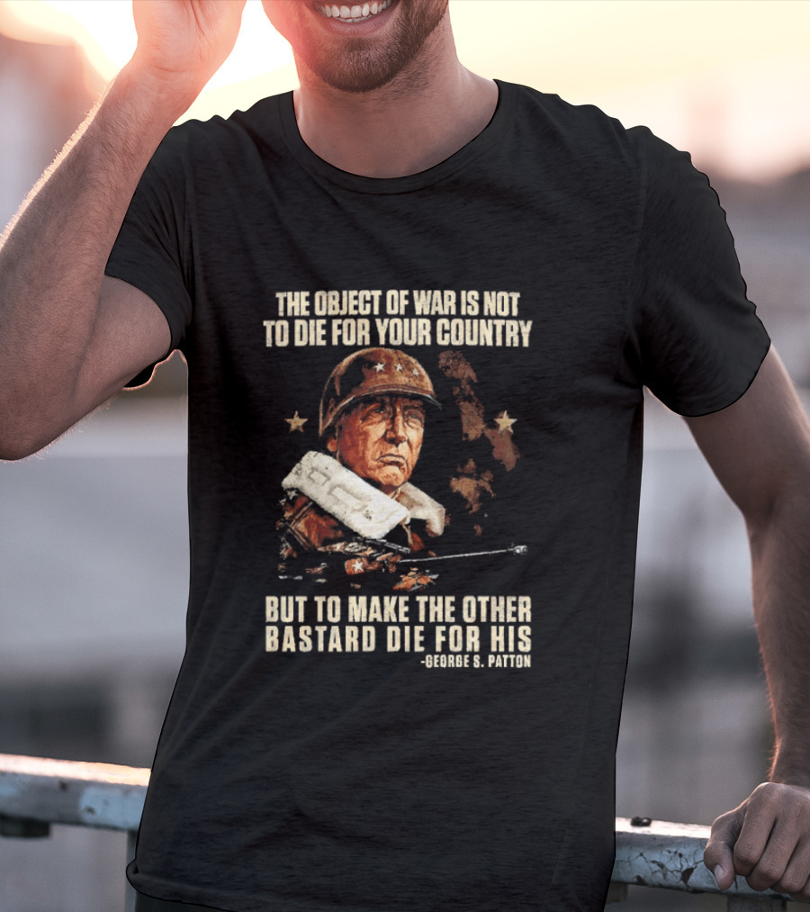 The Object Of War Is Not To Die For Your Country Make The Other Bastard Die For His George S Patton T-Shirt