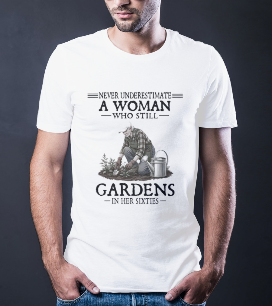 Never Underestimate A Woman Who Still Gardens In Her Sixties Gardening T-Shirt