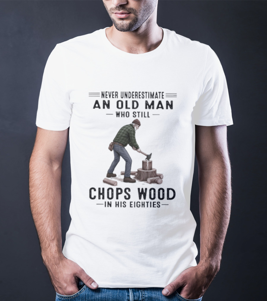 Never Underestimate An Old Man Who Still Chops Wood In His Eighties T-Shirt