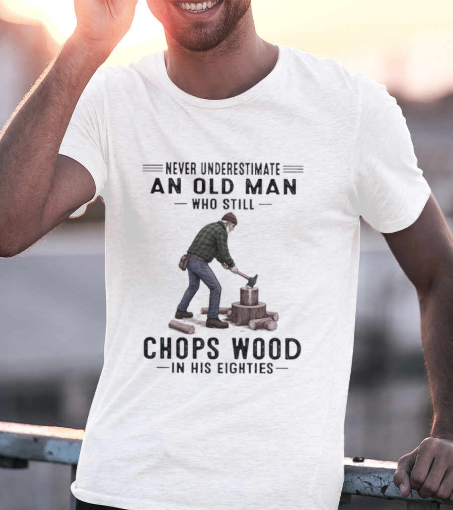 Never Underestimate An Old Man Who Still Chops Wood In His Eighties T-Shirt