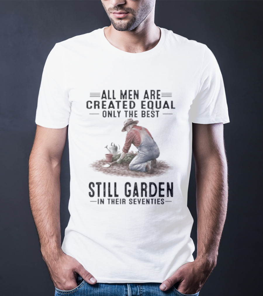 All Men Are Created Equal Only The Best Still Garden In Their Seventies T-Shirt