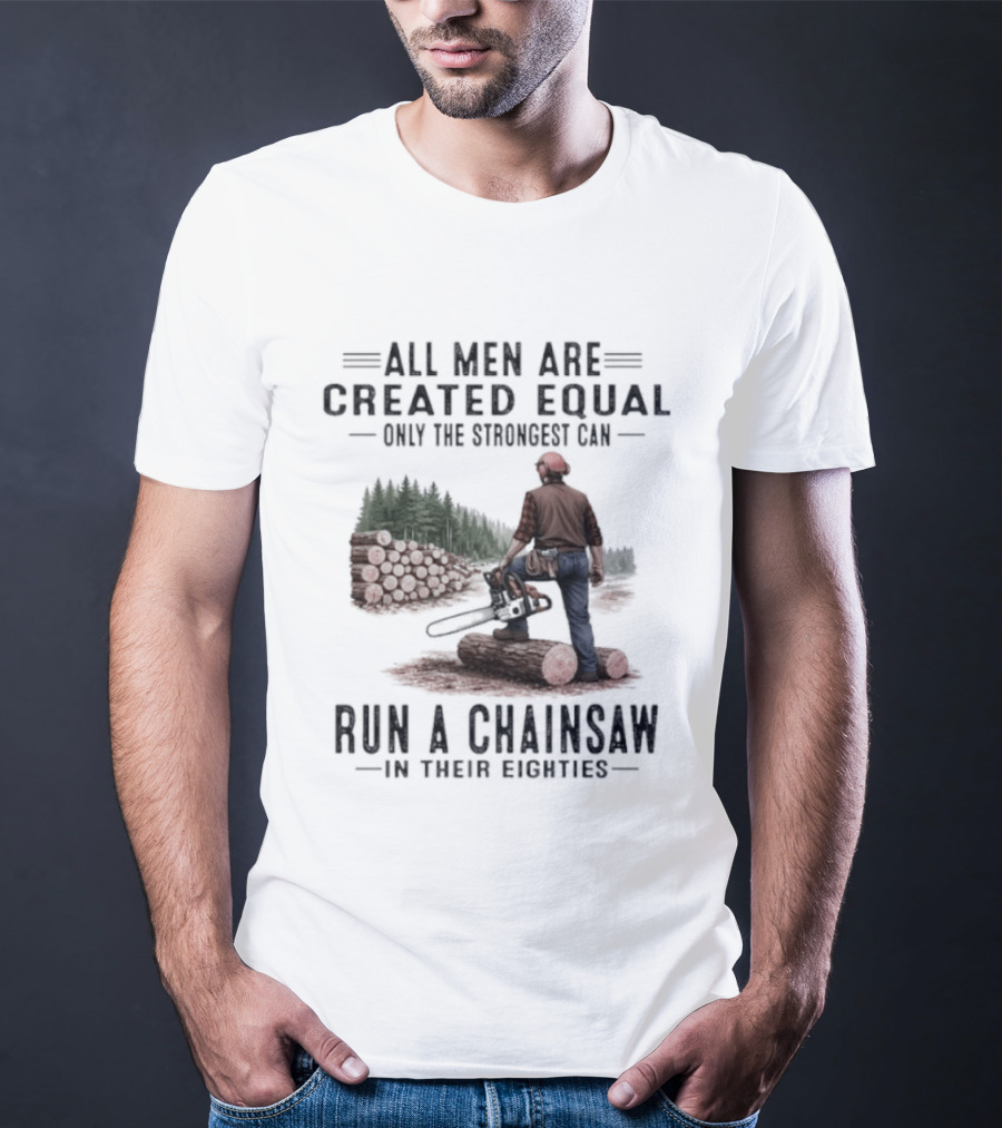 All Men Are Created Equal Only The Strongest Run A Chainsaw In Their Eighties T-Shirt