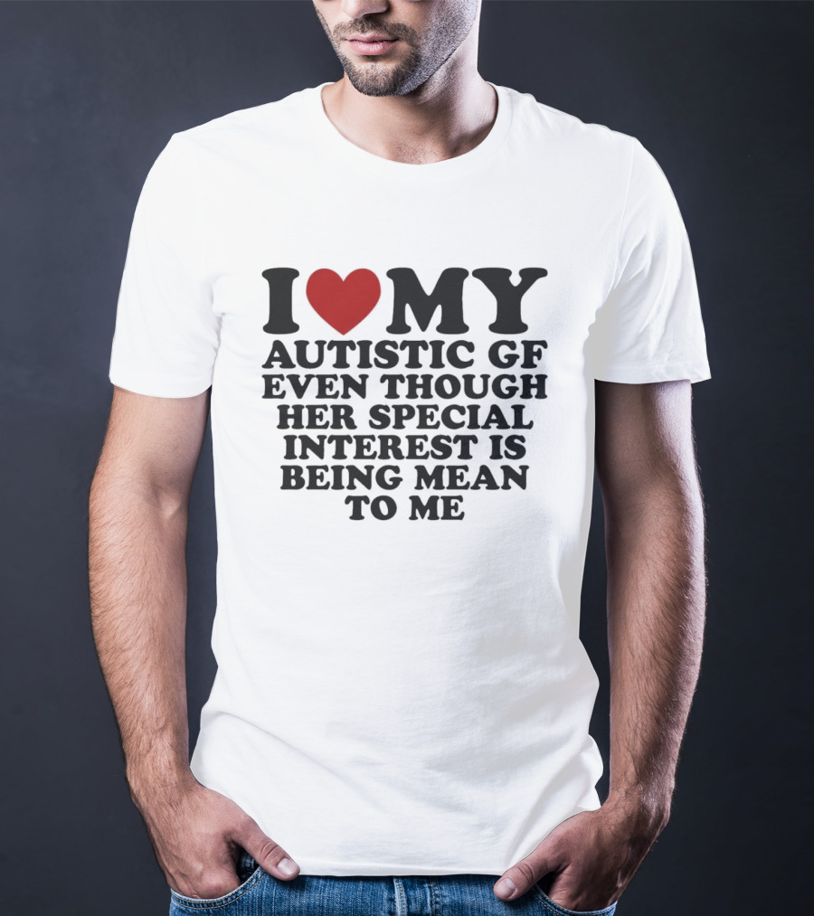 I Heart My Autistic GF Even Though Her Special Interest Is Being Mean To Me T-Shirt