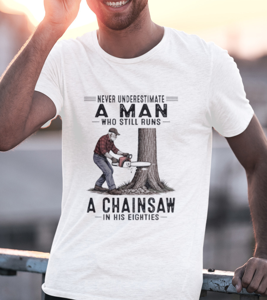 Never Underestimate A Man Who Still Runs A Chainsaw In His Eighties T-Shirt