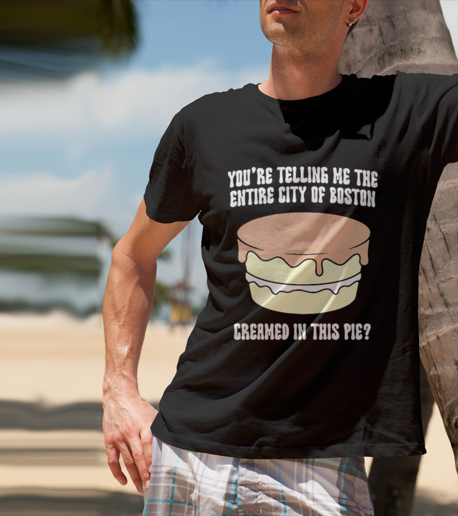 You'Re Telling Me The Entire City Of Boston Creamed In This Pie T-Shirt