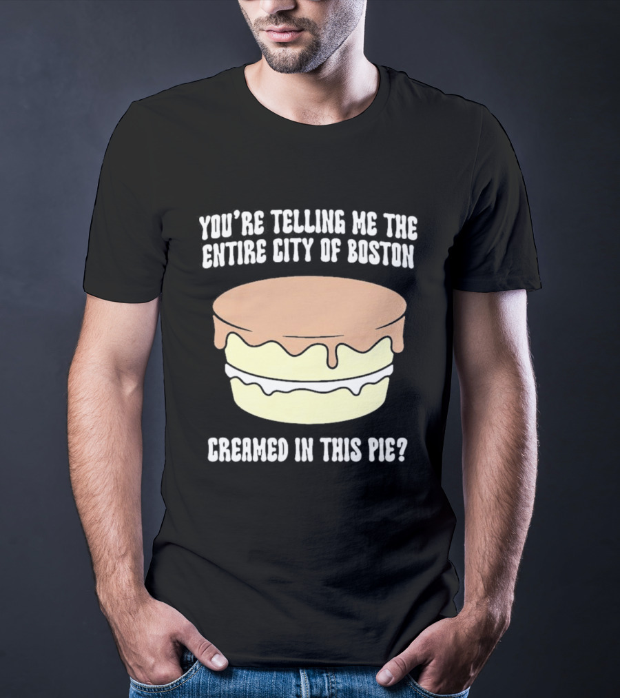 You'Re Telling Me The Entire City Of Boston Creamed In This Pie T-Shirt