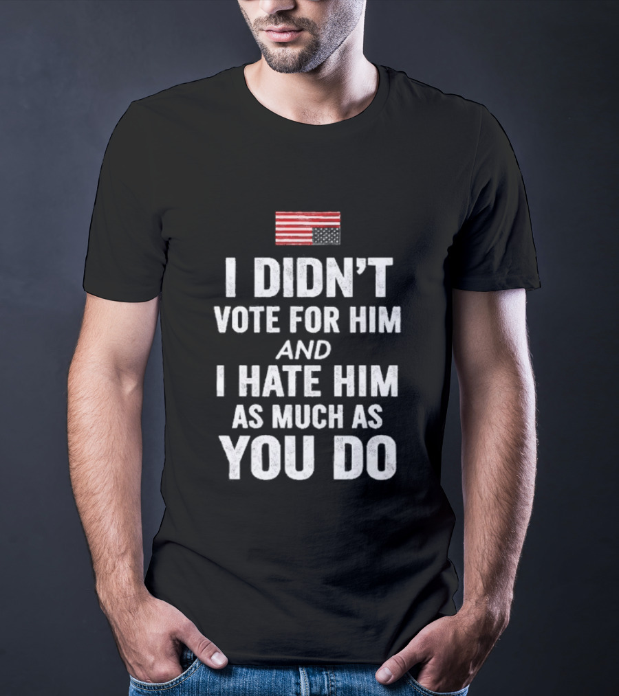 I Didn't Vote For Him And I Hate Him As Much As You Do USA Flag T-Shirt