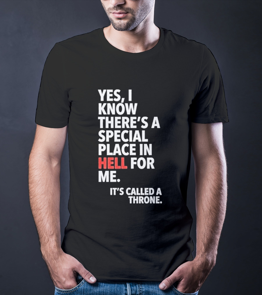 Yes I Know There's A Special Place In Hell For Me It's Called A Throne T-Shirt