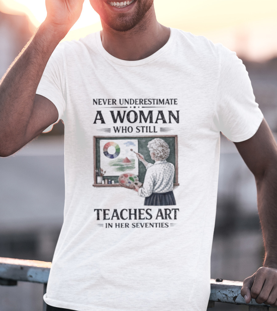 Never Underestimate A Woman Who Still Teaches Art In Her Seventies T-Shirt