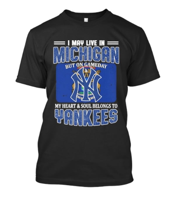 I May Live In Michigan But On Gameday My Heart And Soul Belongs To Yankees T-Shirt