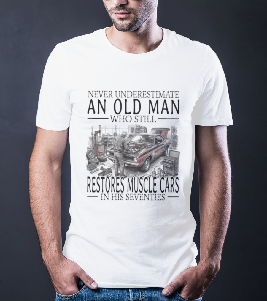 Never Underestimate An Old Man Who Still Restores Muscle Cars In His Seventies T-Shirt
