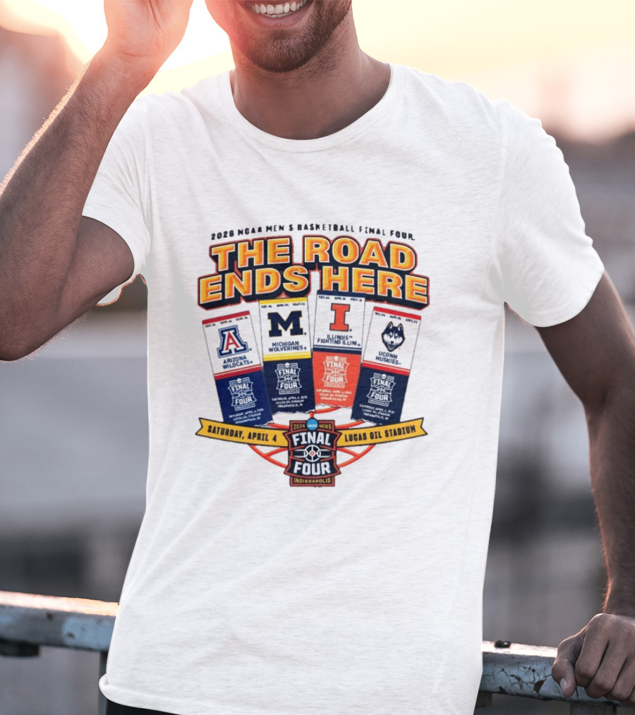 2026 NCAA Men's Basketball Final Four The Road Ends Here Arizona Michigan Illinois UConn Saturday April 4 Lucas Oil Stadium Indianapolis T-Shirt