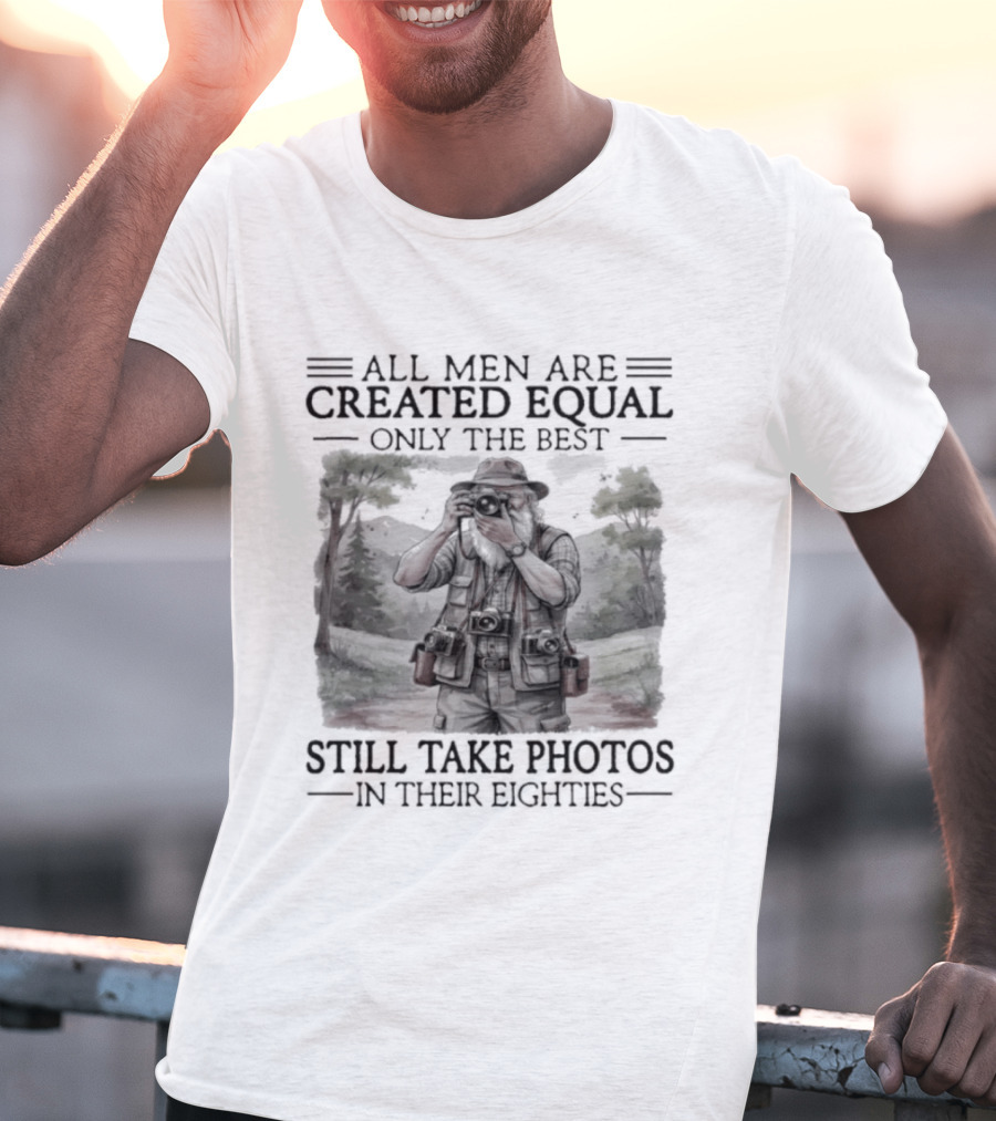 All Men Are Created Equal Only The Best Still Take Photos In Their Eighties T-Shirt
