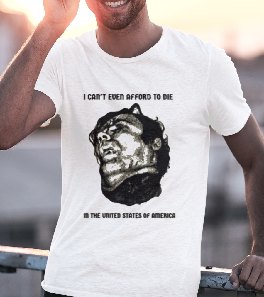 I Can't Even Afford To Die In The United States Of America T-Shirt