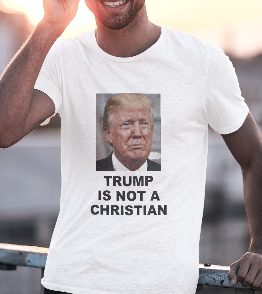 Trump Is Not A Christian Tearful T-Shirt