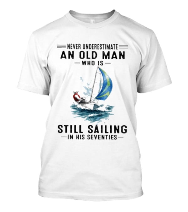 Never Underestimate An Old Man Who Is Still Sailing In His Seventies T-Shirt