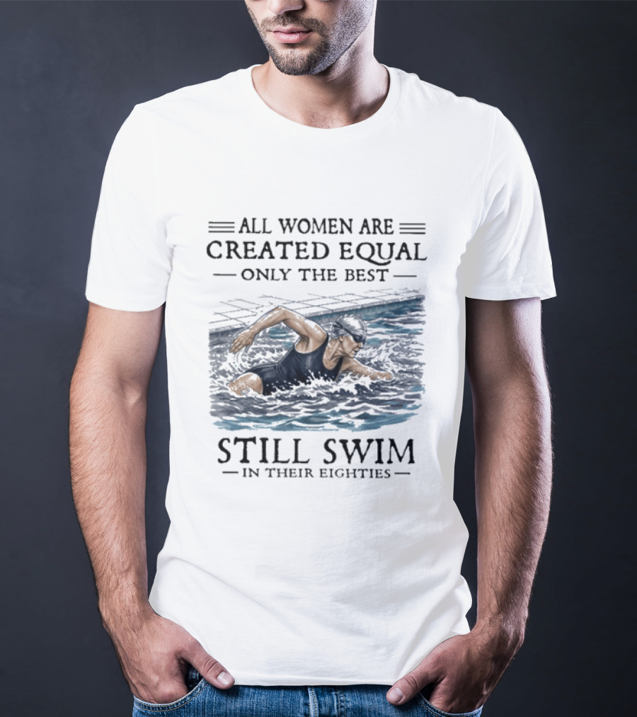 All Women Are Created Equal Only The Best Still Swim In Their Eighties T-Shirt