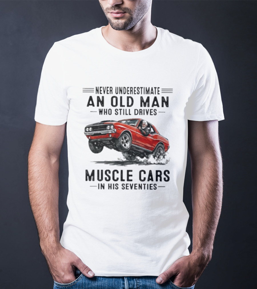 Never Underestimate An Old Man Who Still Drives Muscle Cars In His Seventies Classic Car T-Shirt
