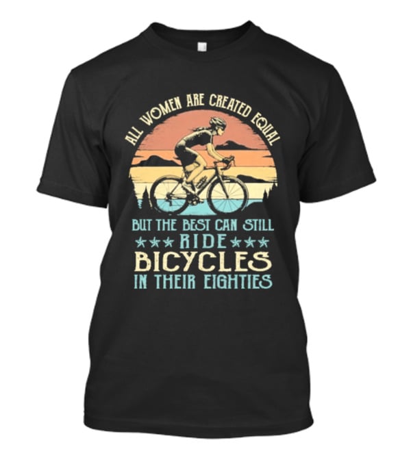 All Women Are Created Equal But The Best Can Still Ride Bicycles In Their Eighties T-Shirt