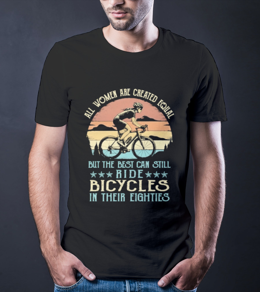 All Women Are Created Equal But The Best Can Still Ride Bicycles In Their Eighties T-Shirt