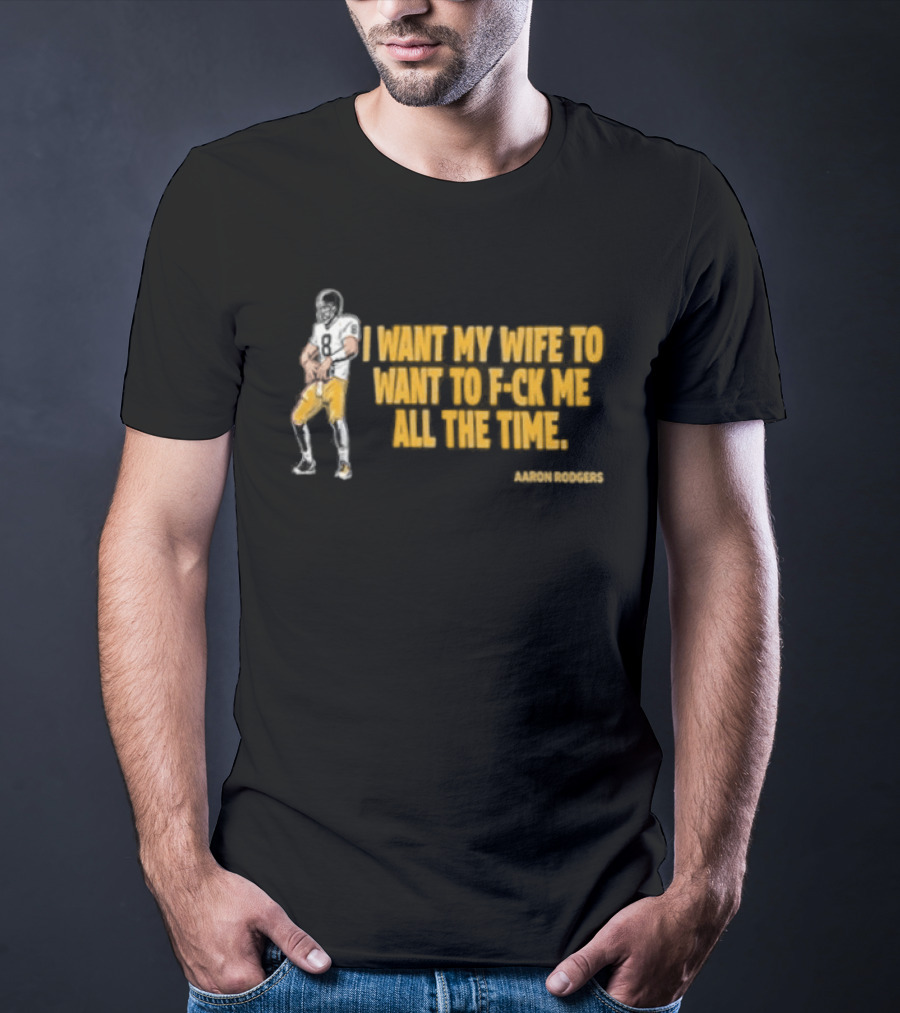Aaron Rodgers I Want My Wife To Want Me All The Time Football T-Shirt