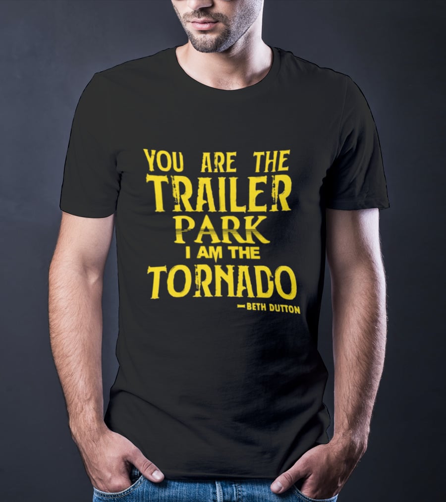 You Are The Trailer Park I Am The Tornado Beth Dutton T-Shirt