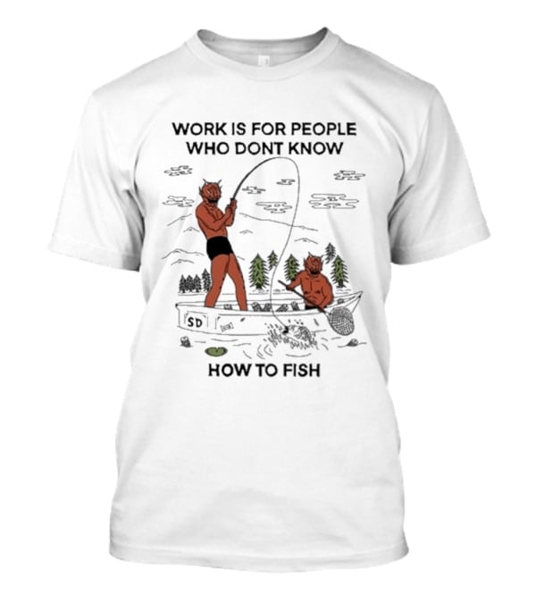 Work Is For People Who Don't Know How To Fish T-Shirt