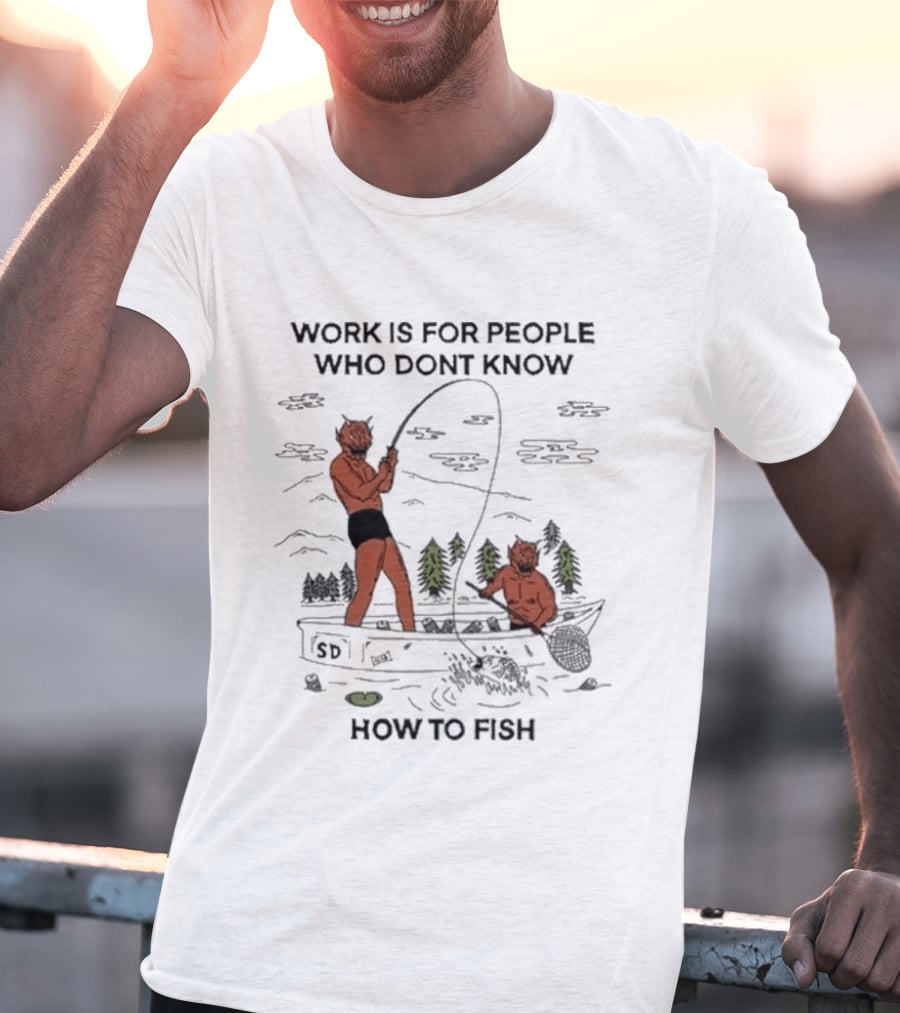 Work Is For People Who Don't Know How To Fish T-Shirt