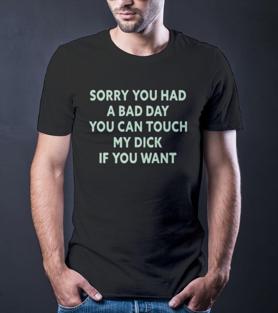 Sorry You Had A Bad Day You Can Touch My Dick If You Want T-Shirt