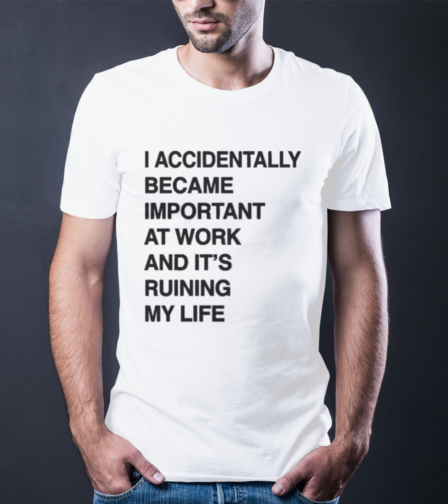 I Accidentally Became Important At Work And It's Ruining My Life T-Shirt
