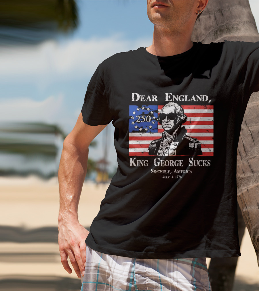 Dear England King George Sucks Sincerely America July 4 1776 George Washington 250th Anniversary T-Shirt