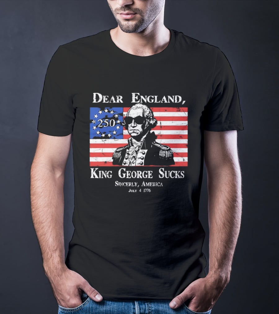 Dear England King George Sucks Sincerely America July 4 1776 George Washington 250th Anniversary T-Shirt