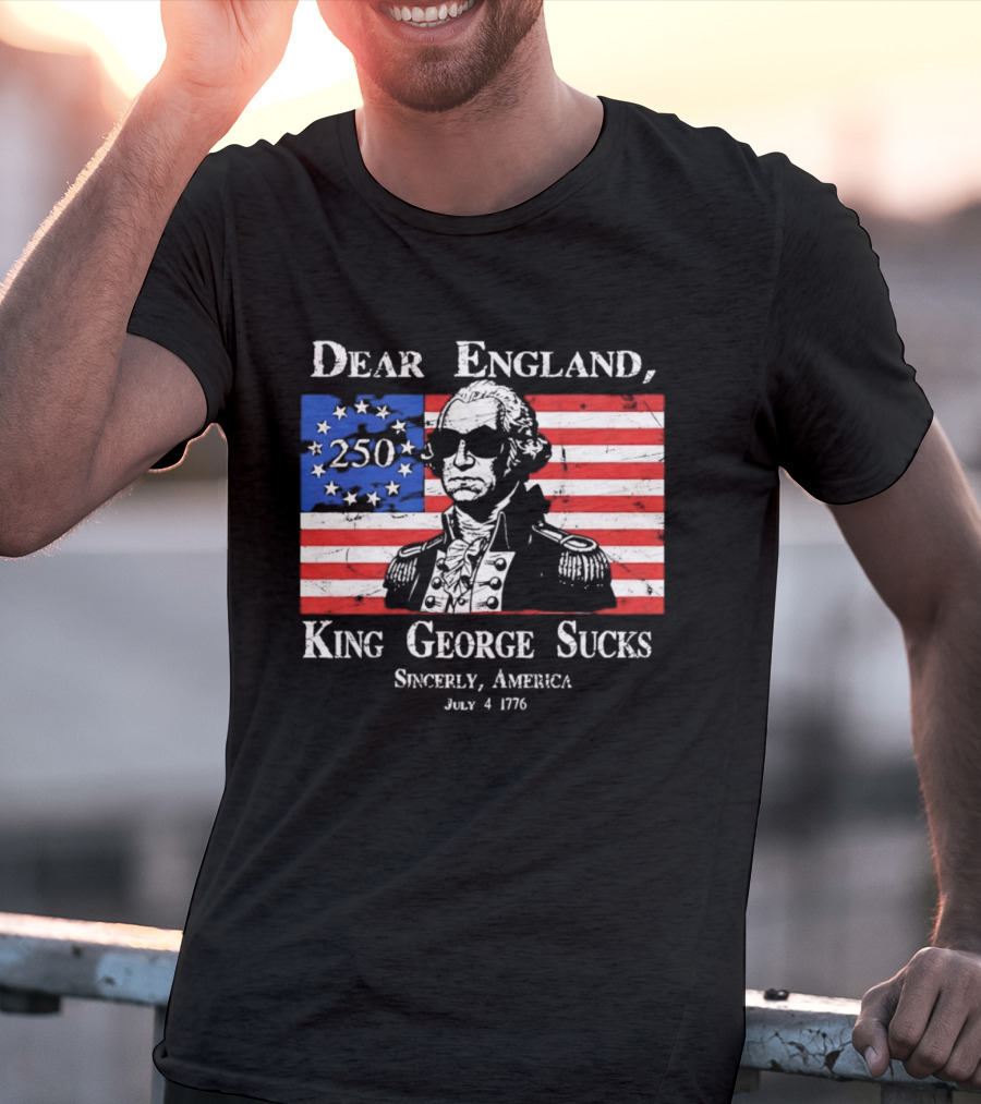 Dear England King George Sucks Sincerely America July 4 1776 George Washington 250th Anniversary T-Shirt