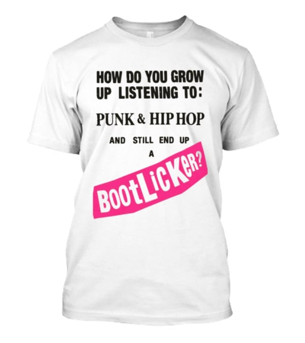How Do You Grow Up Listening To Punk And Hip Hop And Still End Up A Bootlicker T-Shirt