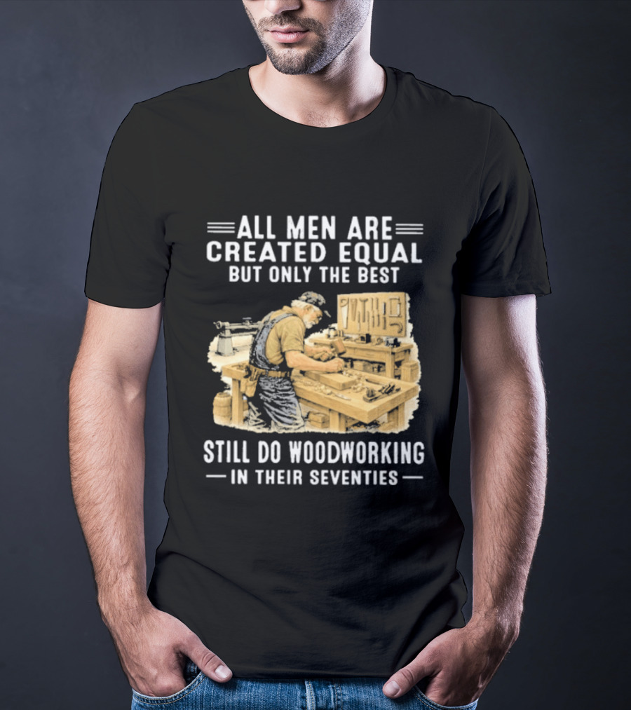 All Men Are Created Equal But Only The Best Still Do Woodworking In Their Seventies T-Shirt