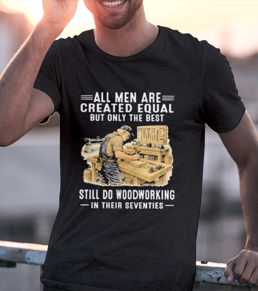 All Men Are Created Equal But Only The Best Still Do Woodworking In Their Seventies T-Shirt