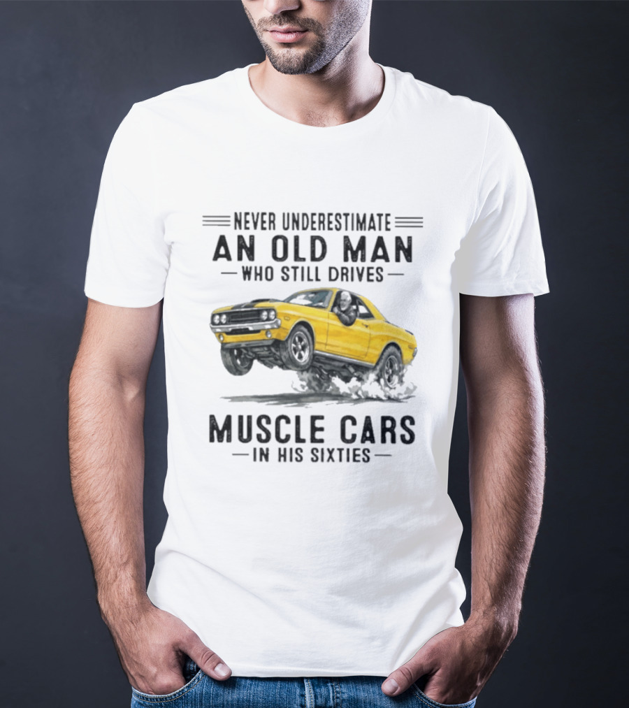 Never Underestimate An Old Man Who Still Drives Muscle Cars In His Sixties T-Shirt
