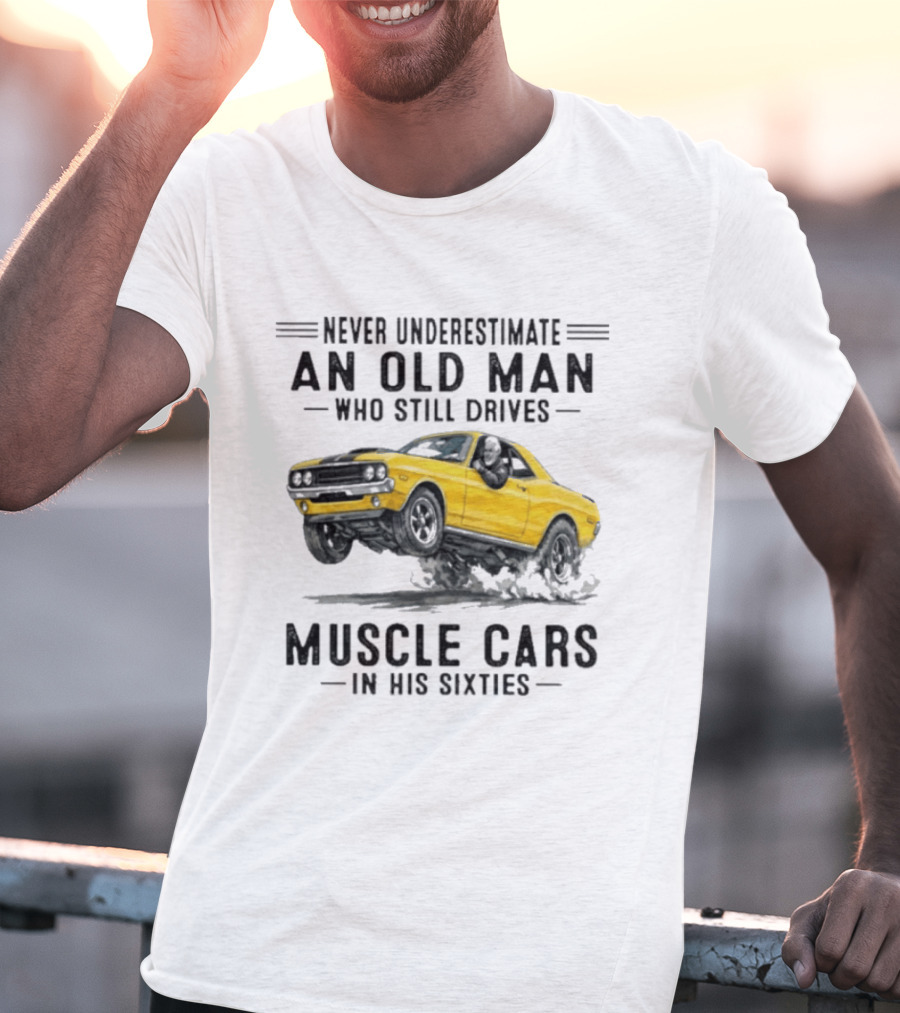Never Underestimate An Old Man Who Still Drives Muscle Cars In His Sixties T-Shirt