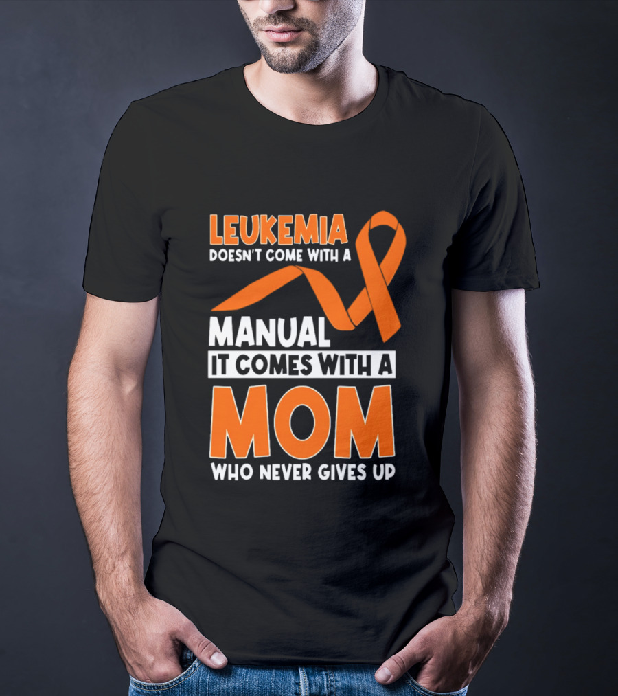 Leukemia Doesn't Come With A Manual It Comes With A Mom Who Never Gives Up Orange Awareness Ribbon T-Shirt