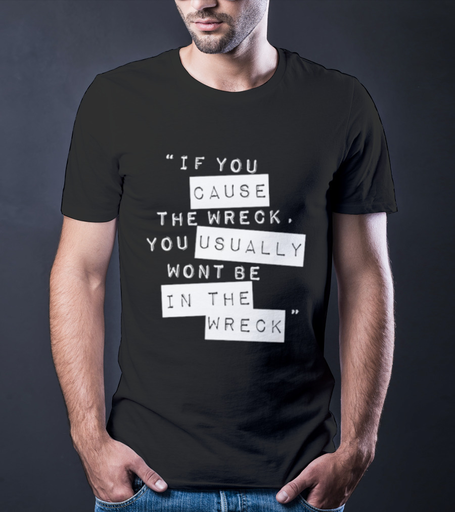 If You Cause The Wreck You Usually Won't Be In The Wreck T-Shirt